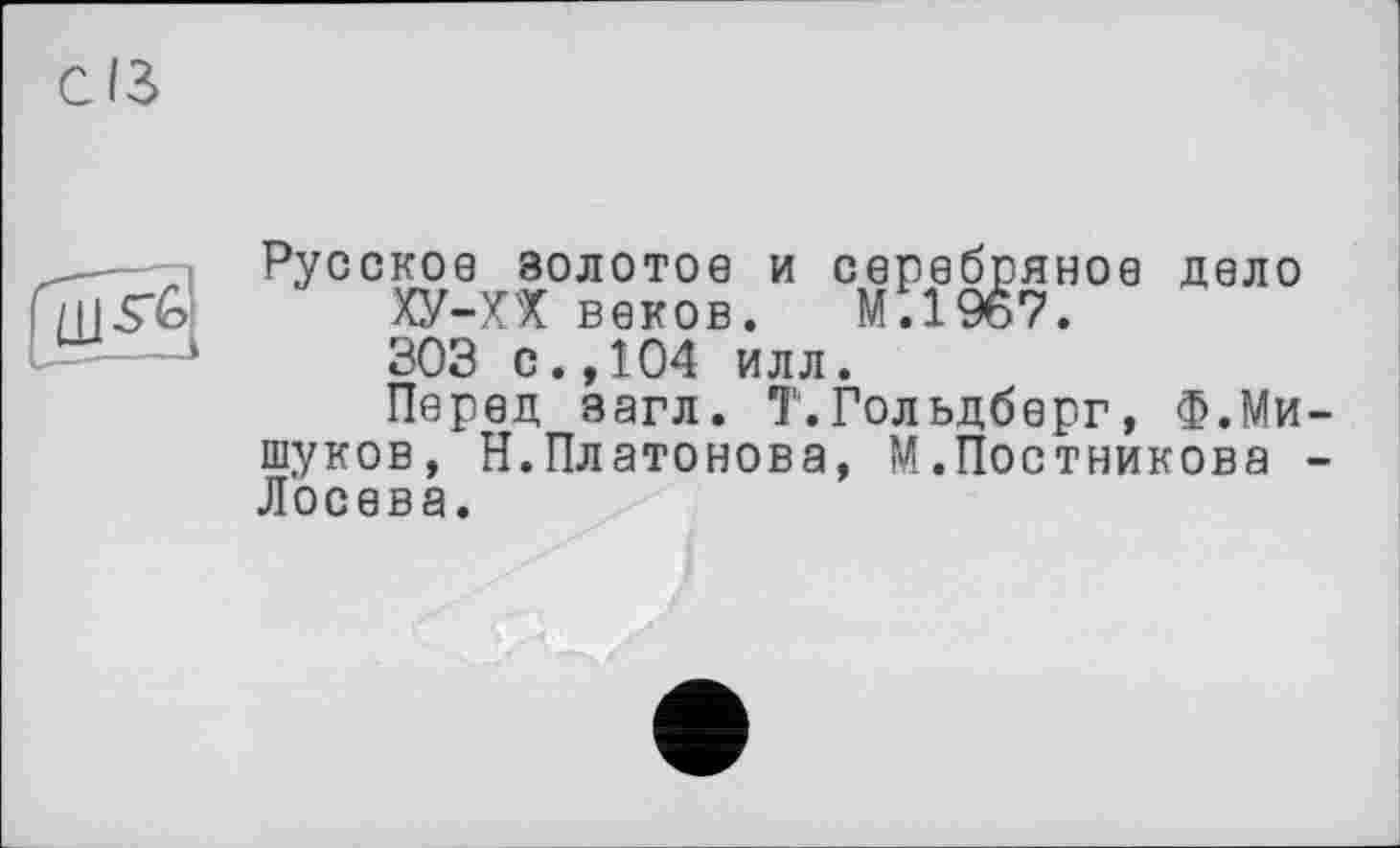 ﻿СІЗ
Русское золотое и серебряное дело ХУ-ХХ веков. М.1967. 303 с.,104 илл.
Перед загл. Т.Гольдберг, Ф.Мищуков, Н.Платонова, М.Постникова -Лосева.